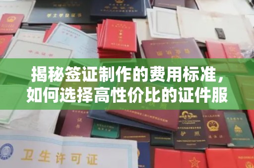 绛县揭秘签证制作的费用标准，如何选择高性价比的证件服务