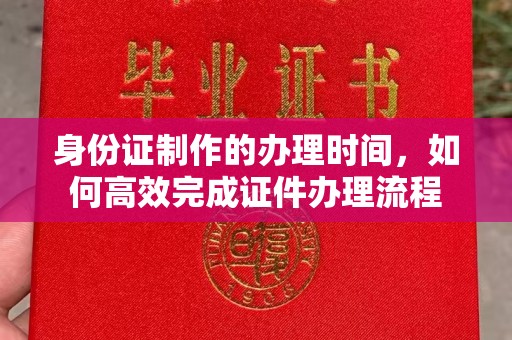 津市身份证制作的办理时间，如何高效完成证件办理流程